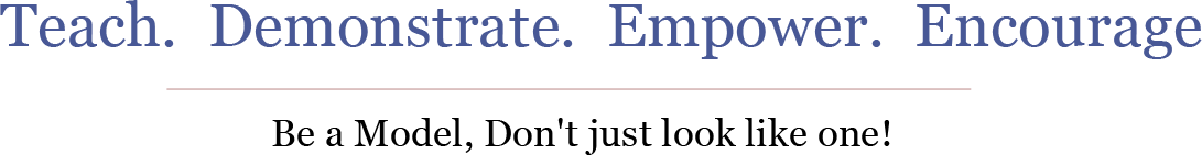 Teach. Demonstrate. Empower. Encourage. Be a model, don't just look like one!
